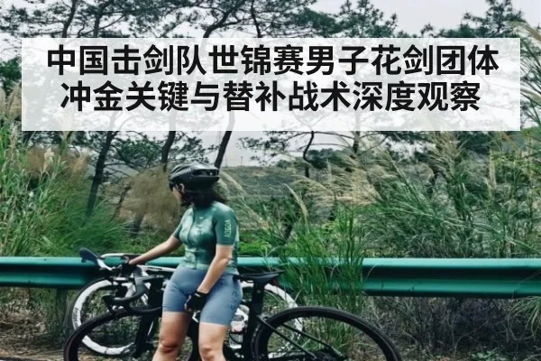 中国击剑队世锦赛男子花剑团体冲金关键与替补战术深度观察