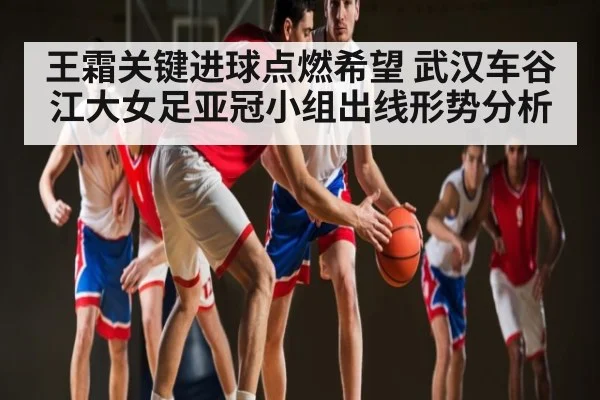 王霜关键进球点燃希望 武汉车谷江大女足亚冠小组出线形势分析