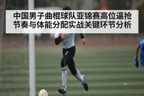 中国男子曲棍球队亚锦赛高位逼抢节奏与体能分配实战关键环节分析