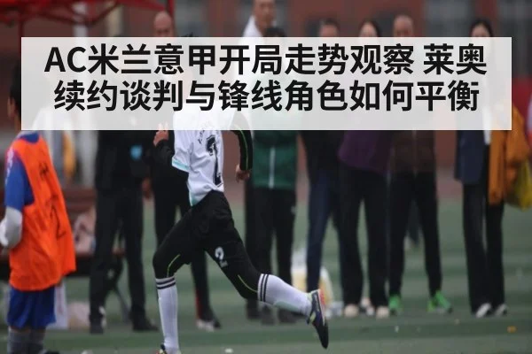 AC米兰意甲开局走势观察 莱奥续约谈判与锋线角色如何平衡
